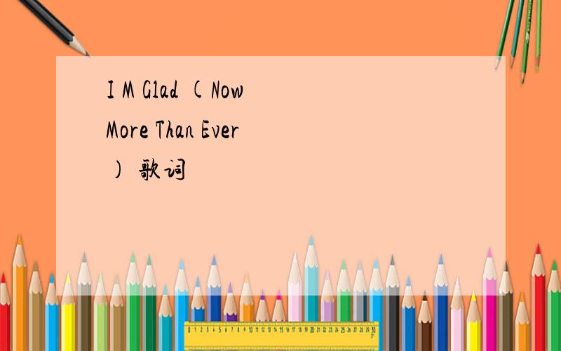 I M Glad (Now More Than Ever) 歌词