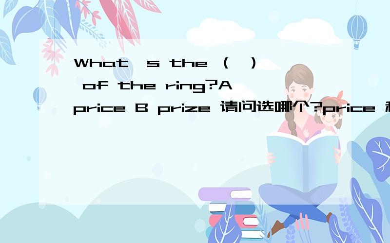 What's the （ ） of the ring?Aprice B prize 请问选哪个?price 和prize 的区别是什么
