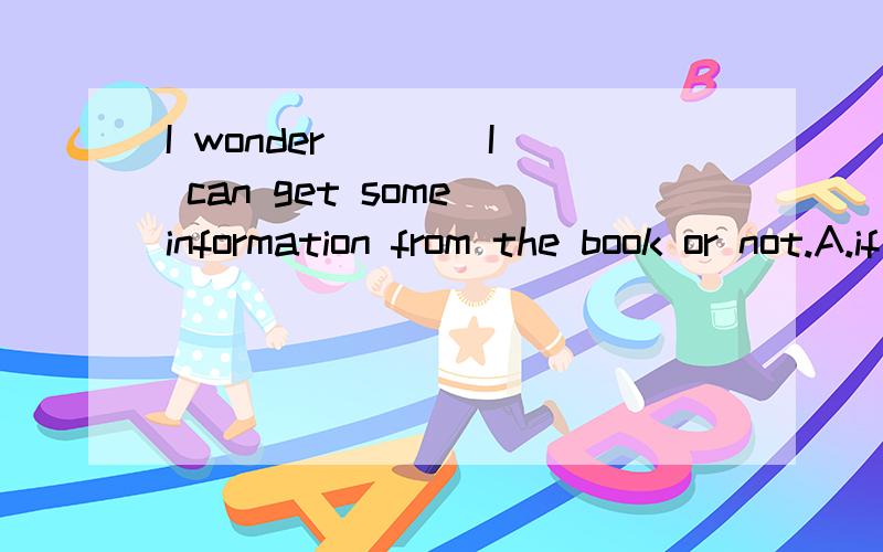 I wonder ___ I can get some information from the book or not.A.if B.whether C.what D.how