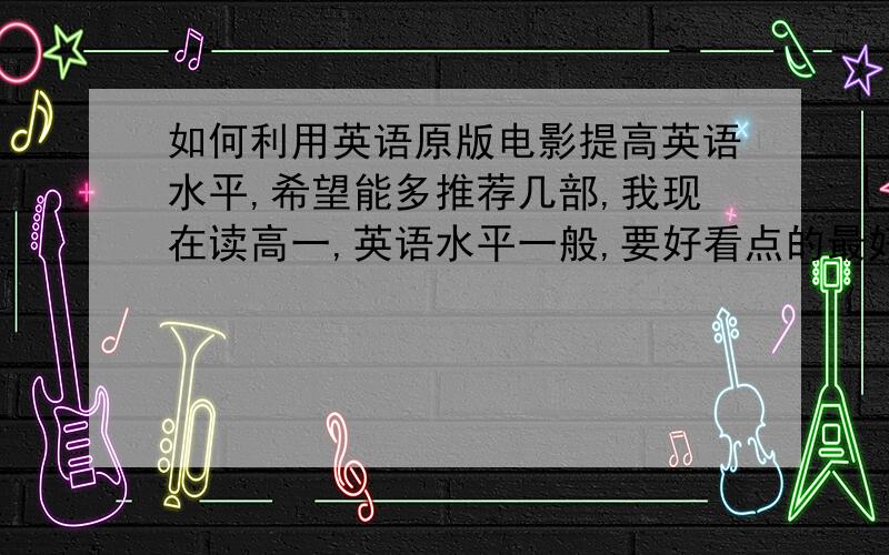 如何利用英语原版电影提高英语水平,希望能多推荐几部,我现在读高一,英语水平一般,要好看点的最好能有下载地址，中文字幕