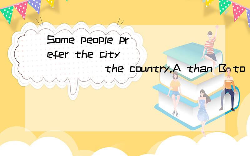 Some people prefer the city______the country.A than B to C better Dwith