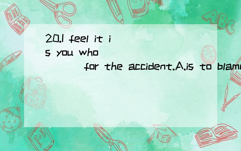 20.I feel it is you who _______ for the accident.A.is to blameC.are to blame这里用ARE和is 应该怎么看啊