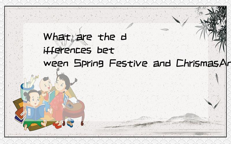 What are the differences between Spring Festive and ChrismasAnswer these in English:1.TIME2.Traditional things3.Traditional colour4.FROM(由来)5.庆祝方式THe difference between those two festives?