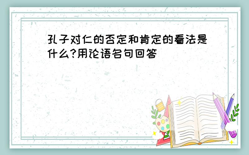 孔子对仁的否定和肯定的看法是什么?用论语名句回答