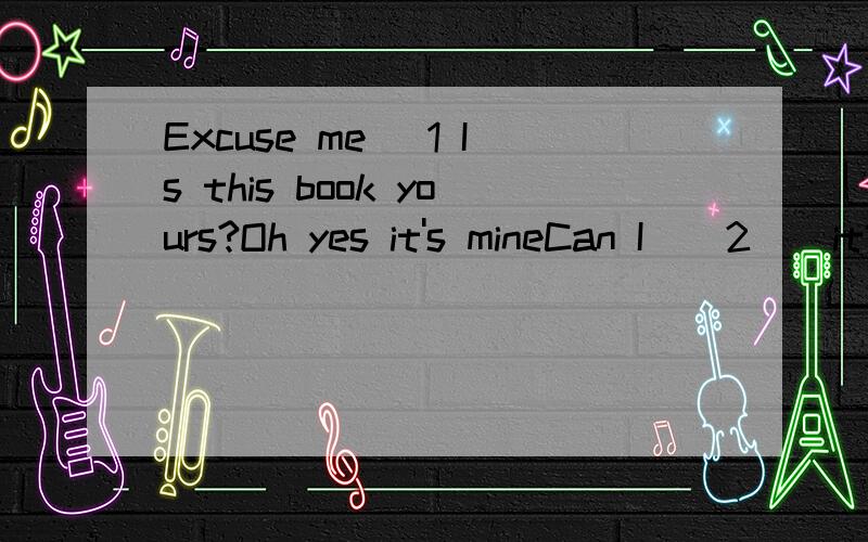 Excuse me( 1 Is this book yours?Oh yes it's mineCan I ( 2 ) it?Certainly ( 3 )you are Your English is very good Are you ( 4 )England?No I come from Canada ( 5 )speak English and FrenchI'm a Chinese ( 6 )do you like our country?Very much( 7 )do you li