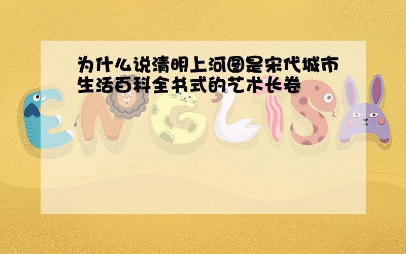 为什么说清明上河图是宋代城市生活百科全书式的艺术长卷