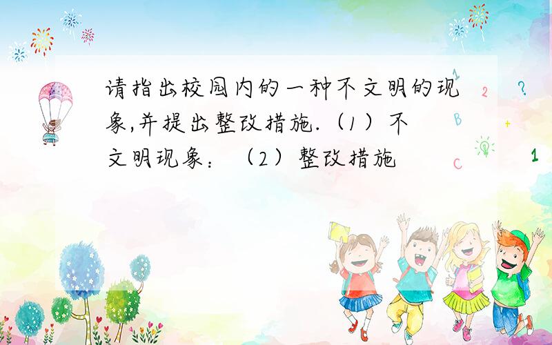 请指出校园内的一种不文明的现象,并提出整改措施.（1）不文明现象：（2）整改措施