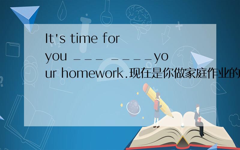 It's time for you ___ ____your homework.现在是你做家庭作业的时间.请问空格填什么?