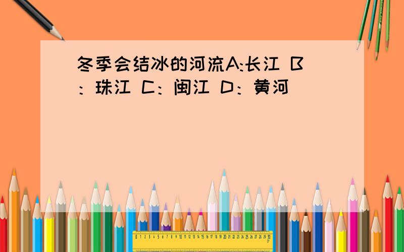 冬季会结冰的河流A:长江 B：珠江 C：闽江 D：黄河