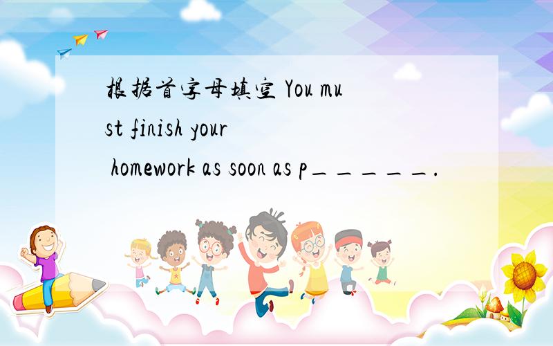 根据首字母填空 You must finish your homework as soon as p_____.