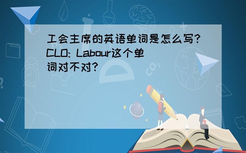 工会主席的英语单词是怎么写?CLO: Labour这个单词对不对?