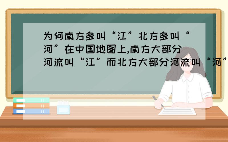 为何南方多叫“江”北方多叫“河”在中国地图上,南方大部分河流叫“江”而北方大部分河流叫“河”.这应该有其原因吧,知道的说说哦.