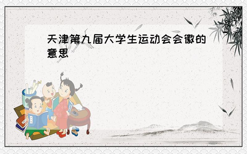 天津第九届大学生运动会会徽的意思