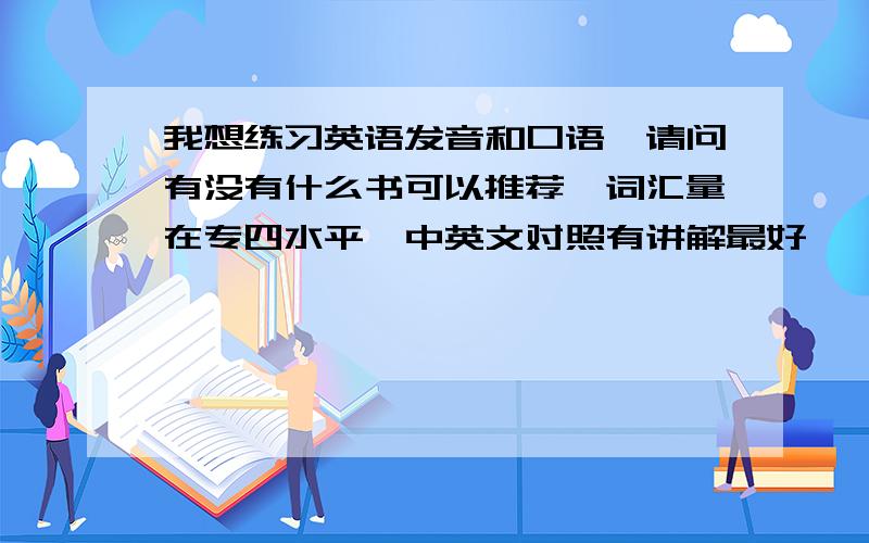 我想练习英语发音和口语,请问有没有什么书可以推荐,词汇量在专四水平,中英文对照有讲解最好,