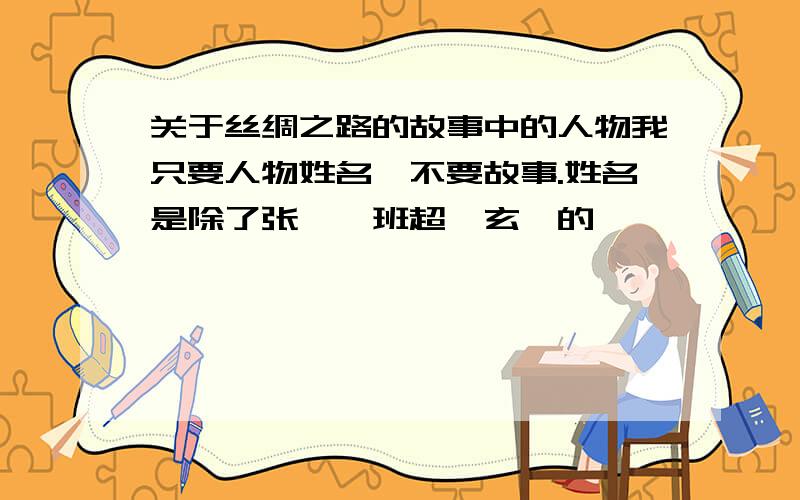 关于丝绸之路的故事中的人物我只要人物姓名,不要故事.姓名是除了张骞、班超、玄奘的