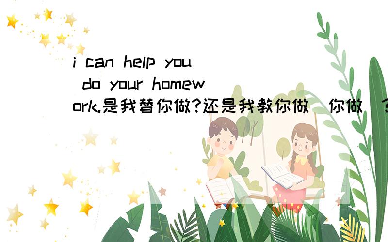 i can help you do your homework.是我替你做?还是我教你做（你做）?