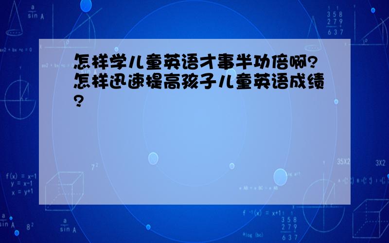 怎样学儿童英语才事半功倍啊?怎样迅速提高孩子儿童英语成绩?