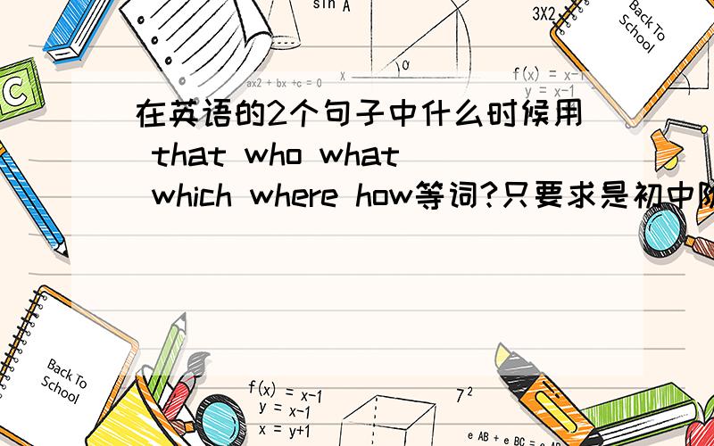 在英语的2个句子中什么时候用 that who what which where how等词?只要求是初中阶段的就行,有例子就更好了（尽量少说从句,本人对从句一点感觉都没有）