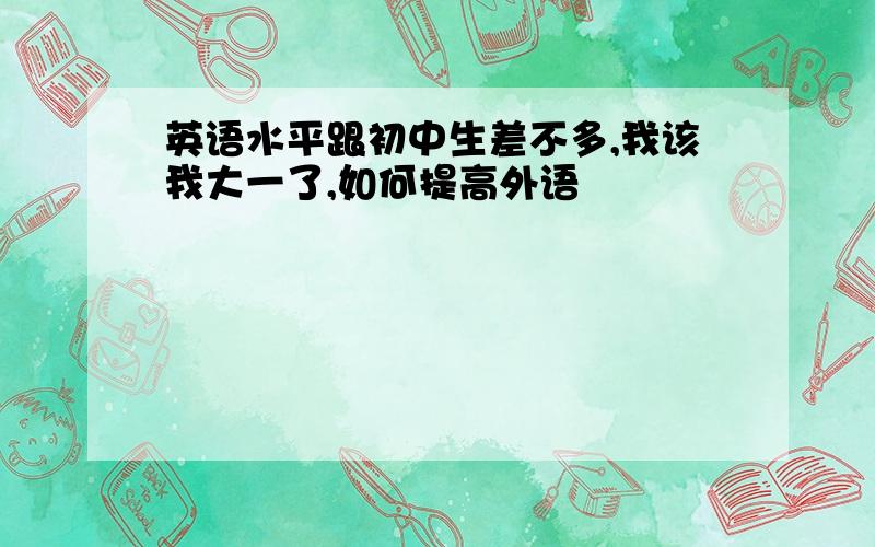 英语水平跟初中生差不多,我该我大一了,如何提高外语