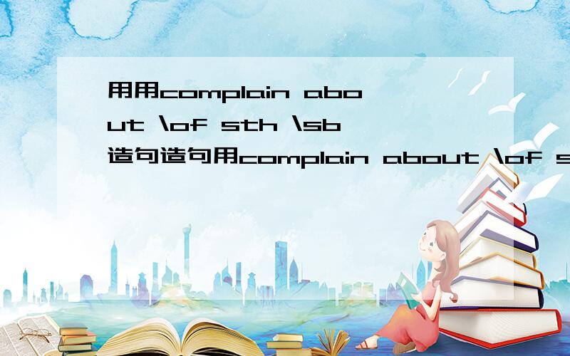 用用complain about \of sth \sb造句造句用complain about \of sth \sb造句和complain to sb(of\about sth\sb)和complain+that