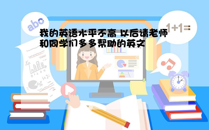 我的英语水平不高 以后请老师和同学们多多帮助的英文