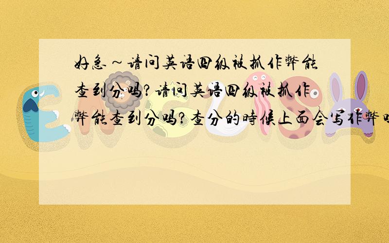 好急～请问英语四级被抓作弊能查到分吗?请问英语四级被抓作弊能查到分吗?查分的时候上面会写作弊吗?查到的分如果是0分，还会在上面作弊吗？或者分数上有没有说明为什么是0分？