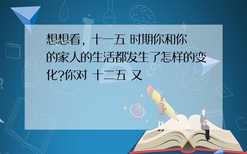 想想看, 十一五 时期你和你的家人的生活都发生了怎样的变化?你对 十二五 又