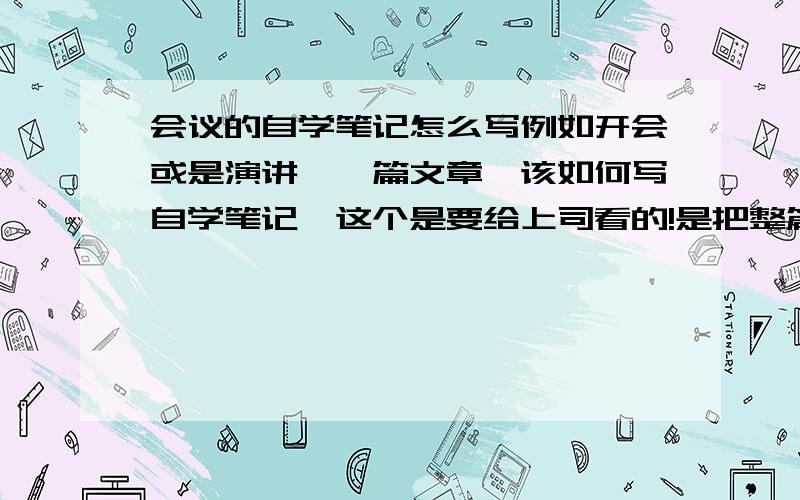 会议的自学笔记怎么写例如开会或是演讲、一篇文章,该如何写自学笔记,这个是要给上司看的!是把整篇文章都简写一下,还是只写一部分的笔记啊!