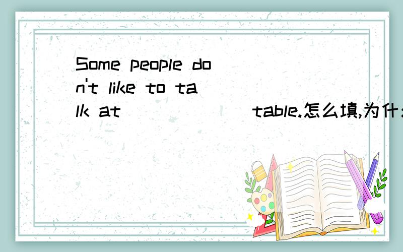 Some people don't like to talk at ______ table.怎么填,为什么?