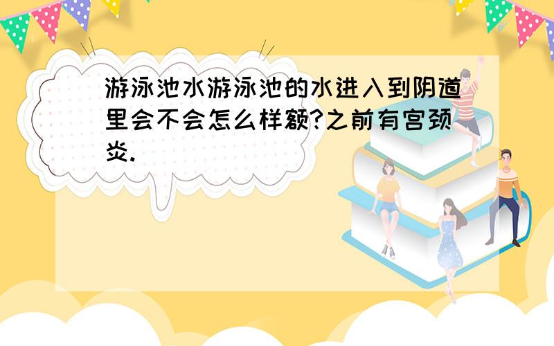 游泳池水游泳池的水进入到阴道里会不会怎么样额?之前有宫颈炎.