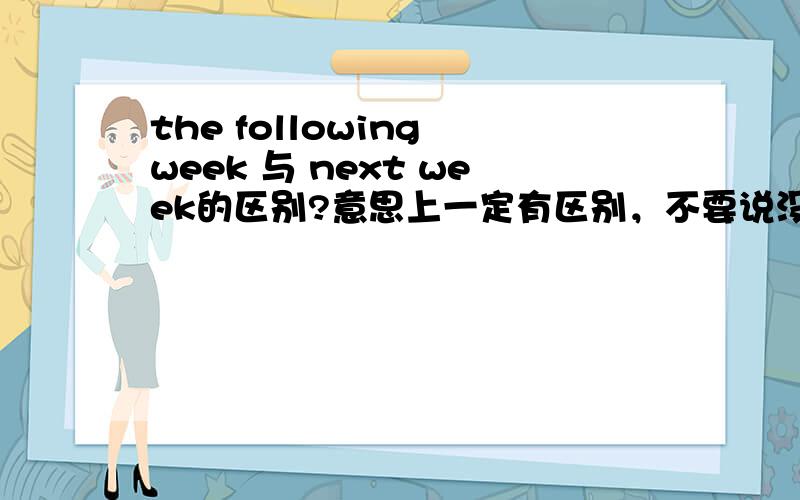 the following week 与 next week的区别?意思上一定有区别，不要说没区别。假如老师布置作业，你听不懂the following week 与 next week，你将可能不能按时交作业了。