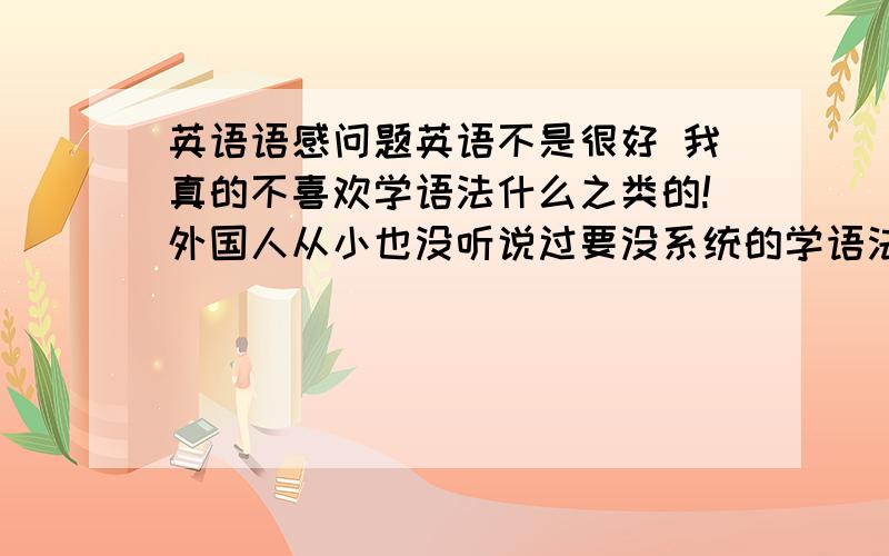 英语语感问题英语不是很好 我真的不喜欢学语法什么之类的!外国人从小也没听说过要没系统的学语法 在汉语中我们看见一个生词什么之类的能猜出它的意思 英语如何才能做到这一点 怎样