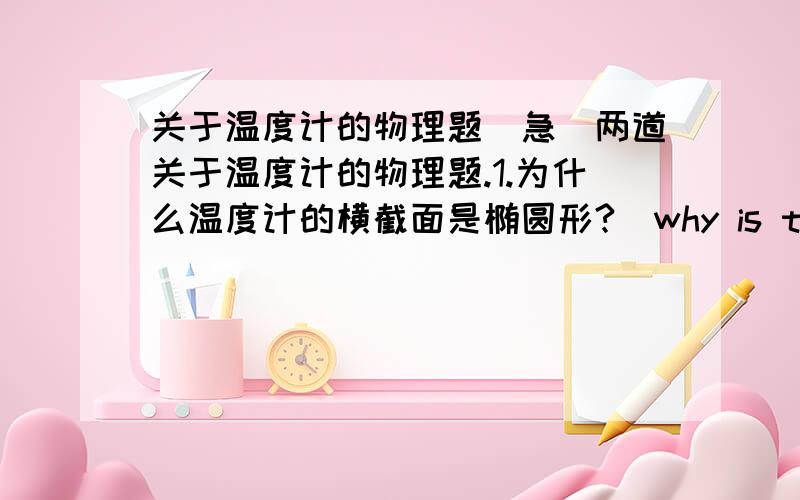 关于温度计的物理题（急）两道关于温度计的物理题.1.为什么温度计的横截面是椭圆形?（why is the stem often oval in cross section of the thermometre?）2.为什么温度计的后表面要涂成白色?（why is the back