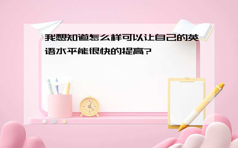 我想知道怎么样可以让自己的英语水平能很快的提高?