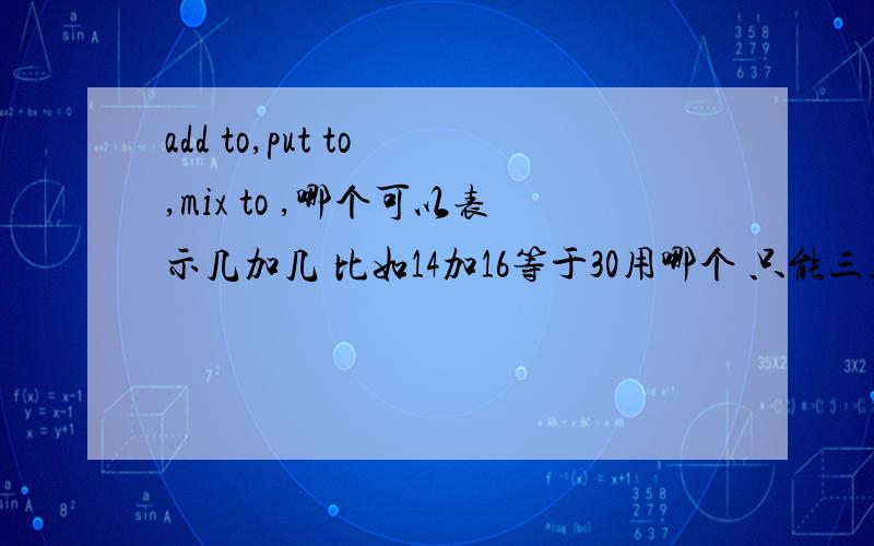 add to,put to ,mix to ,哪个可以表示几加几 比如14加16等于30用哪个 只能三选一!