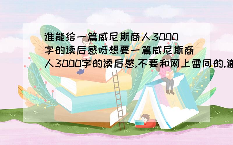 谁能给一篇威尼斯商人3000字的读后感呀想要一篇威尼斯商人3000字的读后感,不要和网上雷同的.谢谢.stacy_ning@163.com