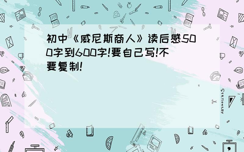 初中《威尼斯商人》读后感500字到600字!要自己写!不要复制!