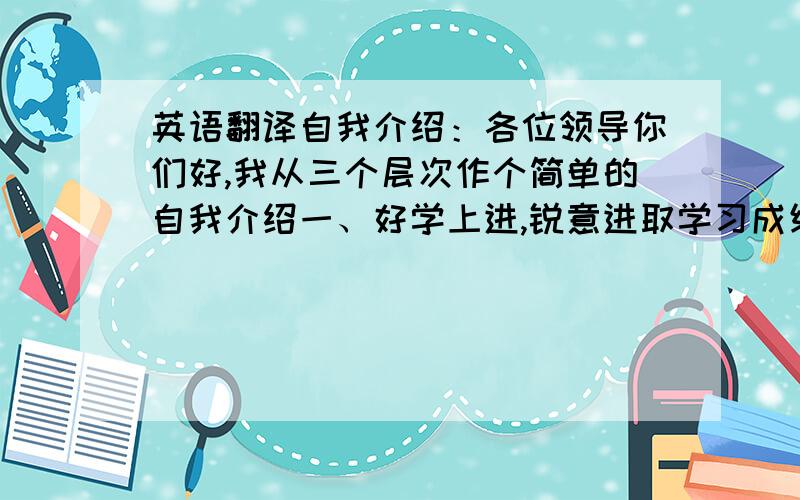 英语翻译自我介绍：各位领导你们好,我从三个层次作个简单的自我介绍一、好学上进,锐意进取学习成绩：专业素质,班级前五；考证方面：计算机三级、英语六级；实践方面：做过学生班主