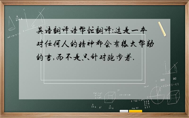 英语翻译请帮忙翻译：这是一本对任何人的精神都会有很大帮助的书,而不是只针对跑步者.