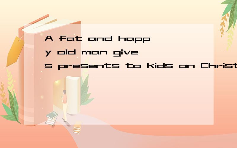 A fat and happy old man gives presents to kids on Christmas Eve (the night before Christmas).Who is he Yes,he is Father Christmas .He is also called Santa Claus .Do you know (1) And why is he always (2) red It is said that there was a man (3) Saint N