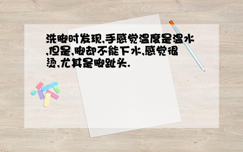 洗脚时发现,手感觉温度是温水,但是,脚却不能下水,感觉很烫,尤其是脚趾头.