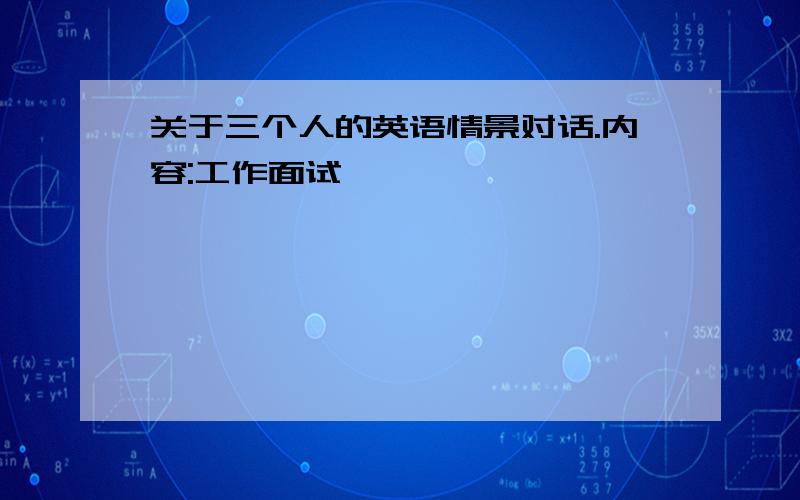 关于三个人的英语情景对话.内容:工作面试