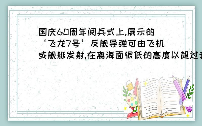 国庆60周年阅兵式上,展示的‘飞龙7号’反舰导弹可由飞机或舰艇发射,在离海面很低的高度以超过音速的速度达500米美妙,其射程超过32千米,世界上只有我国和俄罗斯研制成功了超音反舰导弹,