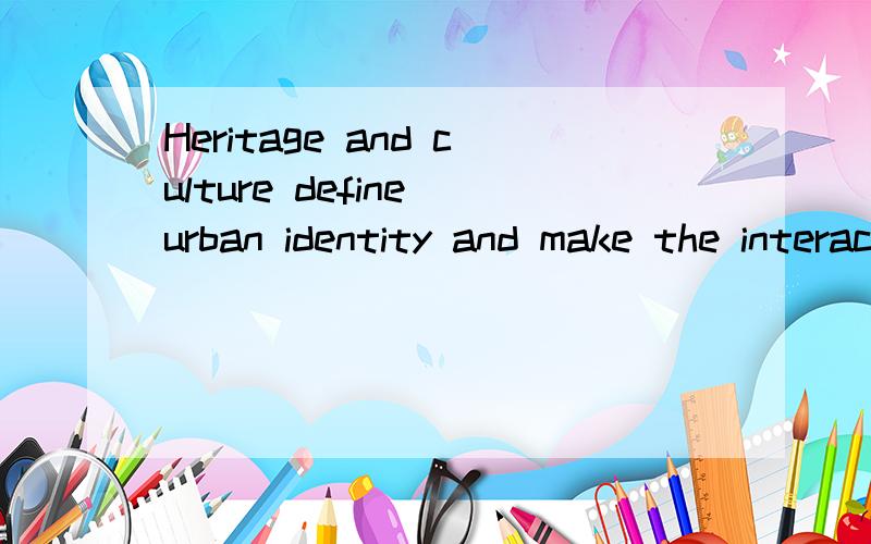 Heritage and culture define urban identity and make the interactions翻译成中文,我用翻译器翻译的自己读都觉得有问题,所以是翻译器翻译的就别骚扰了Heritage and culture define urban identity and make the interactionsbetw