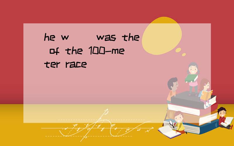 he w__ was the of the 100-meter race