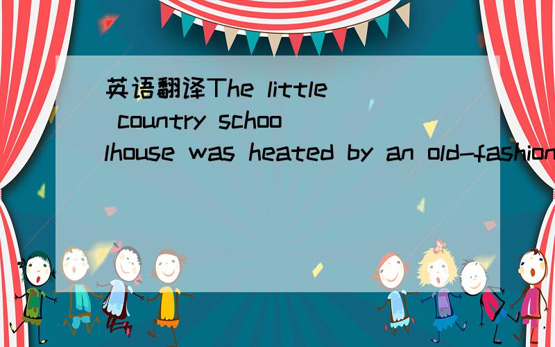 英语翻译The little country schoolhouse was heated by an old-fashioned ,pot-belled stove .A little boy had the job of coming to school early each day to start the fire and warm the room before his teacher and his classmates arrived .One morning th