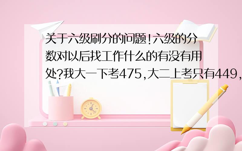 关于六级刷分的问题!六级的分数对以后找工作什么的有没有用处?我大一下考475,大二上考只有449,可能是从大二开始没有了英语课的缘故,请问我还有必要考下去吗?只是老是做模拟题有些烦了.