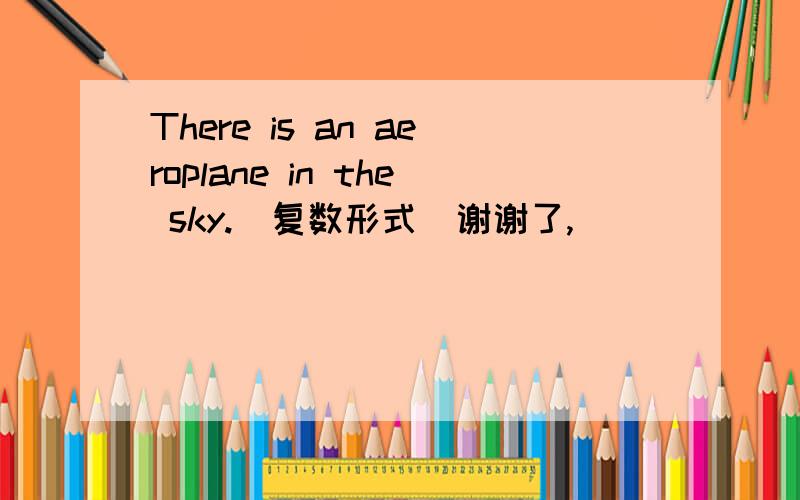 There is an aeroplane in the sky.(复数形式）谢谢了,