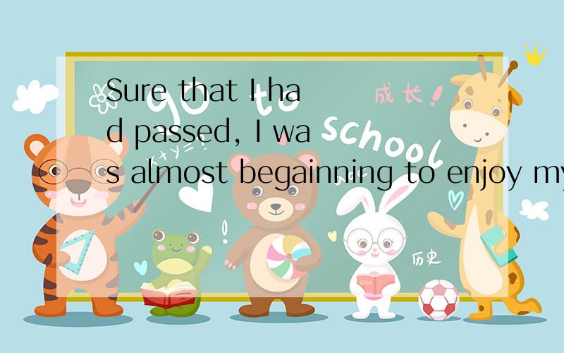 Sure that I had passed, I was almost begainning to enjoy my test.课文注解sure的前面省略了Being, 请英语好的朋友,帮忙分析一下这是什么句型.