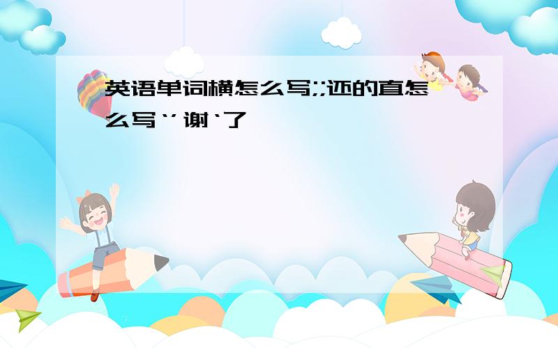 英语单词横怎么写;;还的直怎么写‘’谢‘了